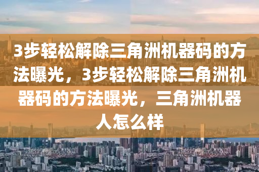 3步轻松解除三角洲机器码的方法曝光，3步轻松解除三角洲机器码的方法曝光，三角洲机器人怎么样