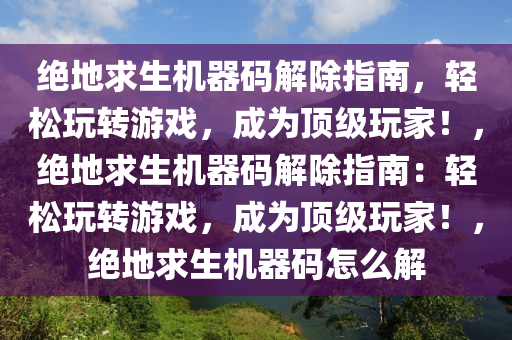 绝地求生机器码解除指南，轻松玩转游戏，成为顶级玩家！，绝地求生机器码解除指南：轻松玩转游戏，成为顶级玩家！，绝地求生机器码怎么解