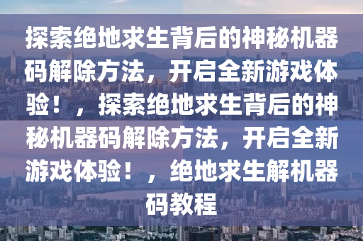 探索绝地求生背后的神秘机器码解除方法，开启全新游戏体验！，探索绝地求生背后的神秘机器码解除方法，开启全新游戏体验！，绝地求生解机器码教程