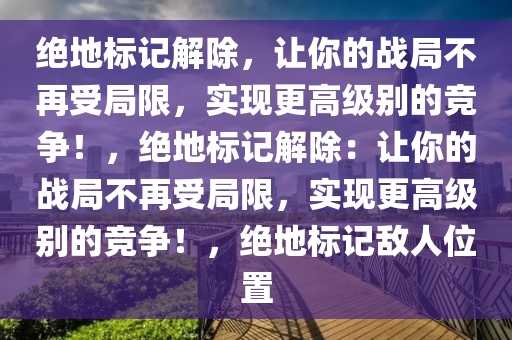 绝地标记解除，让你的战局不再受局限，实现更高级别的竞争！，绝地标记解除：让你的战局不再受局限，实现更高级别的竞争！，绝地标记敌人位置