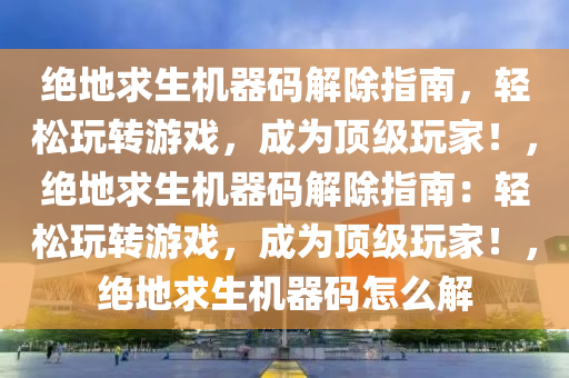 绝地求生机器码解除指南，轻松玩转游戏，成为顶级玩家！，绝地求生机器码解除指南：轻松玩转游戏，成为顶级玩家！，绝地求生机器码怎么解