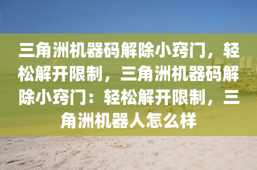 三角洲机器码解除小窍门，轻松解开限制，三角洲机器码解除小窍门：轻松解开限制，三角洲机器人怎么样