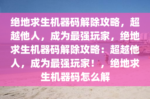 绝地求生机器码解除攻略，超越他人，成为最强玩家，绝地求生机器码解除攻略：超越他人，成为最强玩家！，绝地求生机器码怎么解