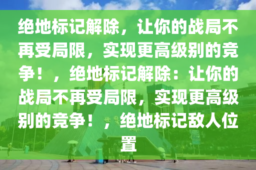 绝地标记解除，让你的战局不再受局限，实现更高级别的竞争！，绝地标记解除：让你的战局不再受局限，实现更高级别的竞争！，绝地标记敌人位置