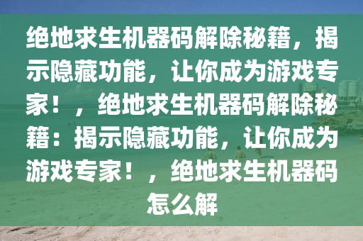 绝地求生机器码解除秘籍，揭示隐藏功能，让你成为游戏专家！，绝地求生机器码解除秘籍：揭示隐藏功能，让你成为游戏专家！，绝地求生机器码怎么解