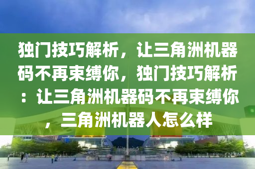 独门技巧解析，让三角洲机器码不再束缚你，独门技巧解析：让三角洲机器码不再束缚你，三角洲机器人怎么样