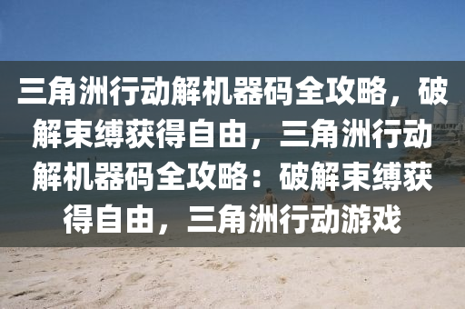 三角洲行动解机器码全攻略，破解束缚获得自由，三角洲行动解机器码全攻略：破解束缚获得自由，三角洲行动游戏