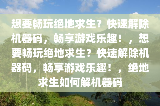 想要畅玩绝地求生？快速解除机器码，畅享游戏乐趣！，想要畅玩绝地求生？快速解除机器码，畅享游戏乐趣！，绝地求生如何解机器码