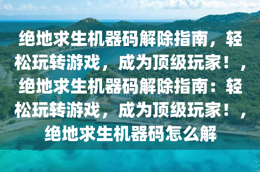 绝地求生机器码解除指南，轻松玩转游戏，成为顶级玩家！，绝地求生机器码解除指南：轻松玩转游戏，成为顶级玩家！，绝地求生机器码怎么解