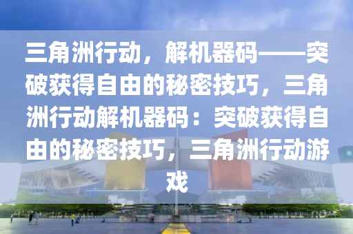 三角洲行动，解机器码——突破获得自由的秘密技巧，三角洲行动解机器码：突破获得自由的秘密技巧，三角洲行动游戏