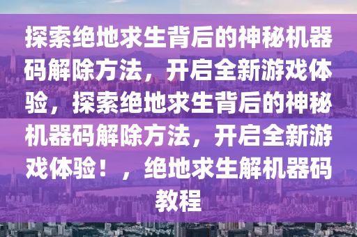 探索绝地求生背后的神秘机器码解除方法，开启全新游戏体验，探索绝地求生背后的神秘机器码解除方法，开启全新游戏体验！，绝地求生解机器码教程