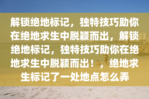 解锁绝地标记，独特技巧助你在绝地求生中脱颖而出，解锁绝地标记，独特技巧助你在绝地求生中脱颖而出！，绝地求生标记了一处地点怎么弄