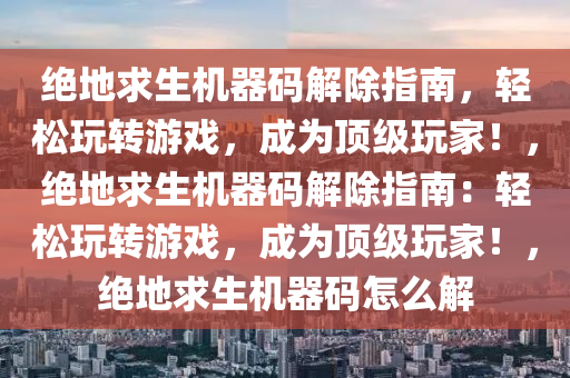 绝地求生机器码解除指南，轻松玩转游戏，成为顶级玩家！，绝地求生机器码解除指南：轻松玩转游戏，成为顶级玩家！，绝地求生机器码怎么解