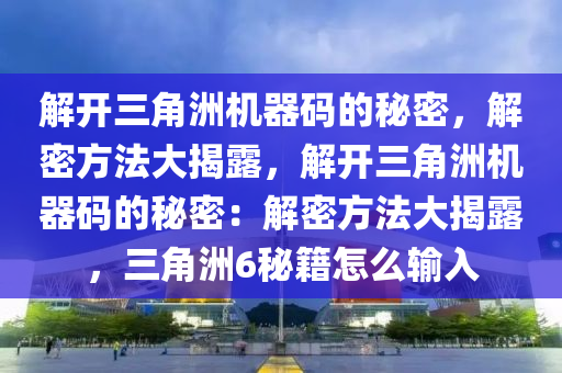 解开三角洲机器码的秘密，解密方法大揭露，解开三角洲机器码的秘密：解密方法大揭露，三角洲6秘籍怎么输入