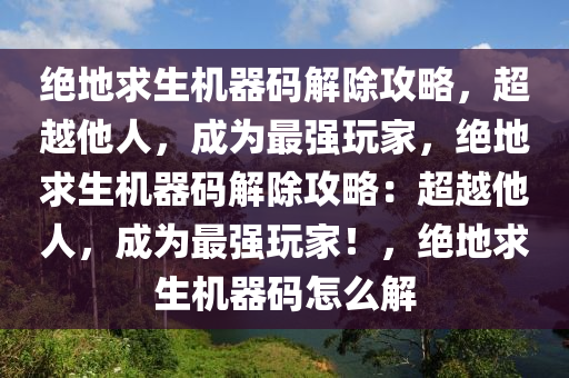 绝地求生机器码解除攻略，超越他人，成为最强玩家，绝地求生机器码解除攻略：超越他人，成为最强玩家！，绝地求生机器码怎么解