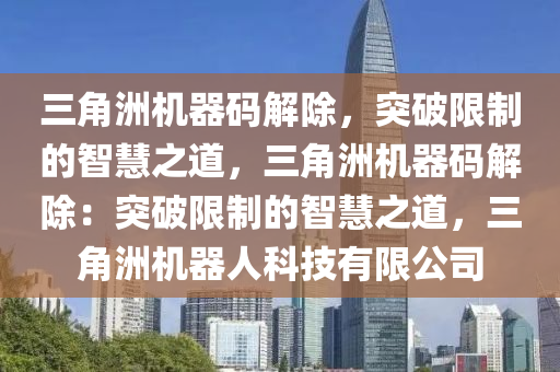 三角洲机器码解除，突破限制的智慧之道，三角洲机器码解除：突破限制的智慧之道，三角洲机器人科技有限公司