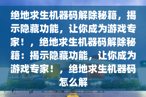 绝地求生机器码解除秘籍，揭示隐藏功能，让你成为游戏专家！，绝地求生机器码解除秘籍：揭示隐藏功能，让你成为游戏专家！，绝地求生机器码怎么解