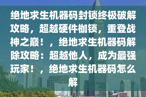 绝地求生机器码封锁终极破解攻略，超越硬件枷锁，重登战神之巅！，绝地求生机器码解除攻略：超越他人，成为最强玩家！，绝地求生机器码怎么解