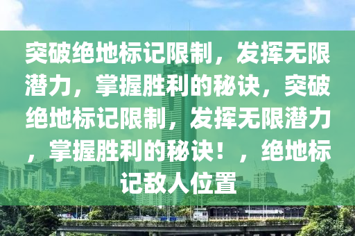 突破绝地标记限制，发挥无限潜力，掌握胜利的秘诀，突破绝地标记限制，发挥无限潜力，掌握胜利的秘诀！，绝地标记敌人位置