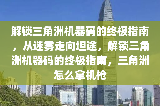 解锁三角洲机器码的终极指南，从迷雾走向坦途，解锁三角洲机器码的终极指南，三角洲怎么拿机枪