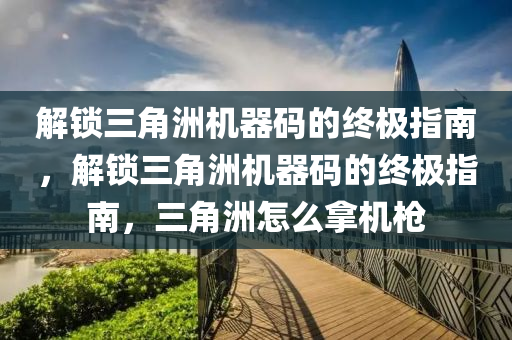 解锁三角洲机器码的终极指南，解锁三角洲机器码的终极指南，三角洲怎么拿机枪