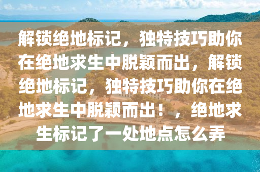 解锁绝地标记，独特技巧助你在绝地求生中脱颖而出，解锁绝地标记，独特技巧助你在绝地求生中脱颖而出！，绝地求生标记了一处地点怎么弄