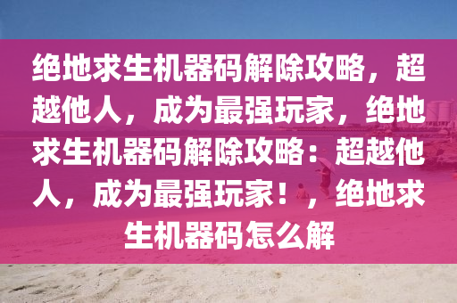 绝地求生机器码解除攻略，超越他人，成为最强玩家，绝地求生机器码解除攻略：超越他人，成为最强玩家！，绝地求生机器码怎么解
