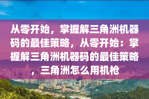 从零开始，掌握解三角洲机器码的最佳策略，从零开始：掌握解三角洲机器码的最佳策略，三角洲怎么用机枪