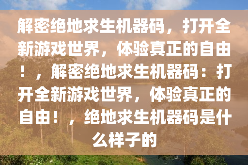 解密绝地求生机器码，打开全新游戏世界，体验真正的自由！，解密绝地求生机器码：打开全新游戏世界，体验真正的自由！，绝地求生机器码是什么样子的