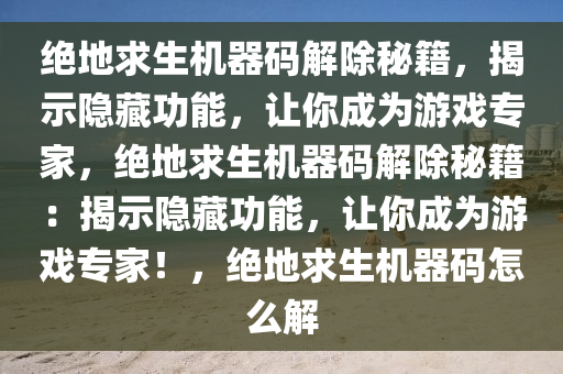 绝地求生机器码解除秘籍，揭示隐藏功能，让你成为游戏专家，绝地求生机器码解除秘籍：揭示隐藏功能，让你成为游戏专家！，绝地求生机器码怎么解