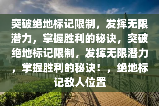 突破绝地标记限制，发挥无限潜力，掌握胜利的秘诀，突破绝地标记限制，发挥无限潜力，掌握胜利的秘诀！，绝地标记敌人位置