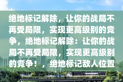绝地标记解除，让你的战局不再受局限，实现更高级别的竞争，绝地标记解除：让你的战局不再受局限，实现更高级别的竞争！，绝地标记敌人位置
