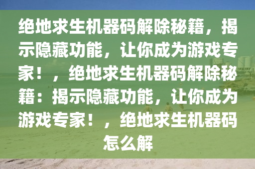 绝地求生机器码解除秘籍，揭示隐藏功能，让你成为游戏专家！，绝地求生机器码解除秘籍：揭示隐藏功能，让你成为游戏专家！，绝地求生机器码怎么解