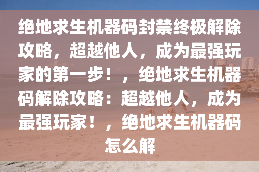 绝地求生机器码封禁终极解除攻略，超越他人，成为最强玩家的第一步！，绝地求生机器码解除攻略：超越他人，成为最强玩家！，绝地求生机器码怎么解