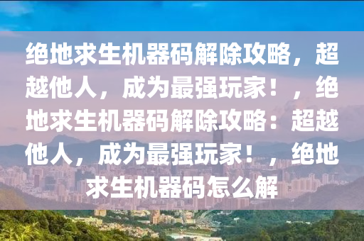 绝地求生机器码解除攻略，超越他人，成为最强玩家！，绝地求生机器码解除攻略：超越他人，成为最强玩家！，绝地求生机器码怎么解