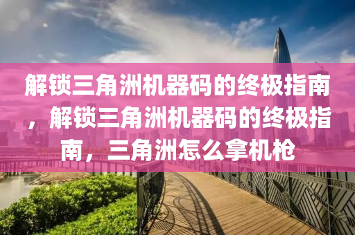 解锁三角洲机器码的终极指南，解锁三角洲机器码的终极指南，三角洲怎么拿机枪