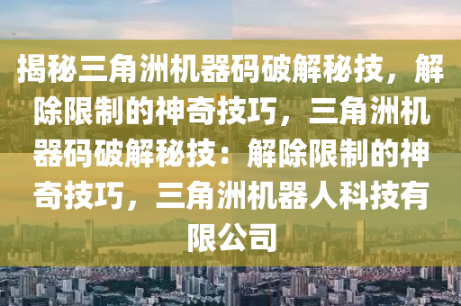 揭秘三角洲机器码破解秘技，解除限制的神奇技巧，三角洲机器码破解秘技：解除限制的神奇技巧，三角洲机器人科技有限公司