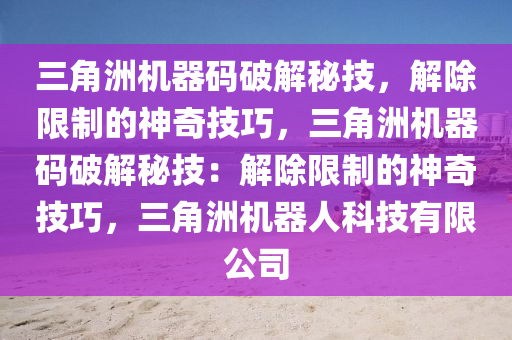 三角洲机器码破解秘技，解除限制的神奇技巧，三角洲机器码破解秘技：解除限制的神奇技巧，三角洲机器人科技有限公司
