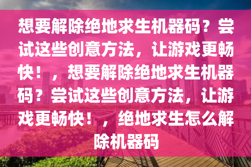 想要解除绝地求生机器码？尝试这些创意方法，让游戏更畅快！，想要解除绝地求生机器码？尝试这些创意方法，让游戏更畅快！，绝地求生怎么解除机器码