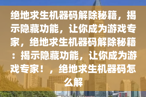 绝地求生机器码解除秘籍，揭示隐藏功能，让你成为游戏专家，绝地求生机器码解除秘籍：揭示隐藏功能，让你成为游戏专家！，绝地求生机器码怎么解
