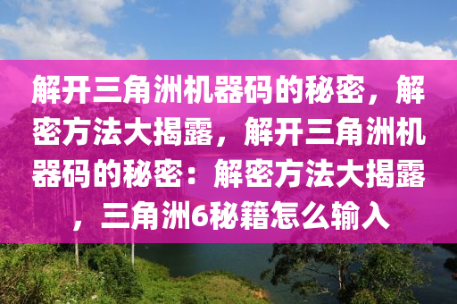 解开三角洲机器码的秘密，解密方法大揭露，解开三角洲机器码的秘密：解密方法大揭露，三角洲6秘籍怎么输入