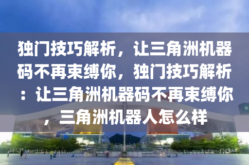 独门技巧解析，让三角洲机器码不再束缚你，独门技巧解析：让三角洲机器码不再束缚你，三角洲机器人怎么样