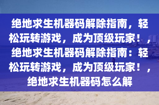 绝地求生机器码解除指南，轻松玩转游戏，成为顶级玩家！，绝地求生机器码解除指南：轻松玩转游戏，成为顶级玩家！，绝地求生机器码怎么解