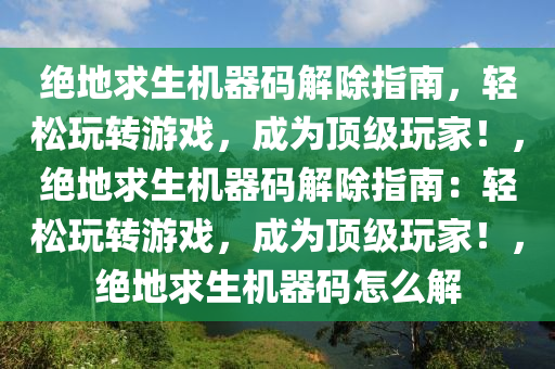 绝地求生机器码解除指南，轻松玩转游戏，成为顶级玩家！，绝地求生机器码解除指南：轻松玩转游戏，成为顶级玩家！，绝地求生机器码怎么解