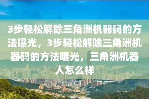 3步轻松解除三角洲机器码的方法曝光，3步轻松解除三角洲机器码的方法曝光，三角洲机器人怎么样