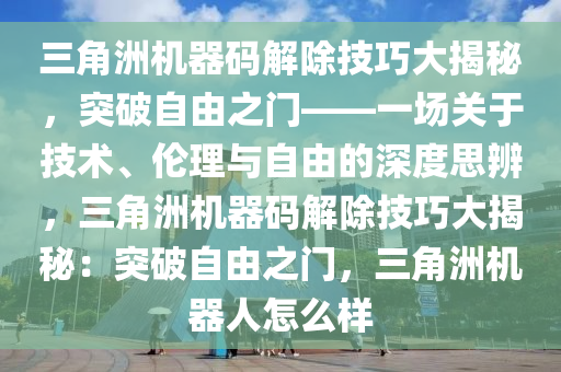 三角洲机器码解除技巧大揭秘，突破自由之门——一场关于技术、伦理与自由的深度思辨，三角洲机器码解除技巧大揭秘：突破自由之门，三角洲机器人怎么样
