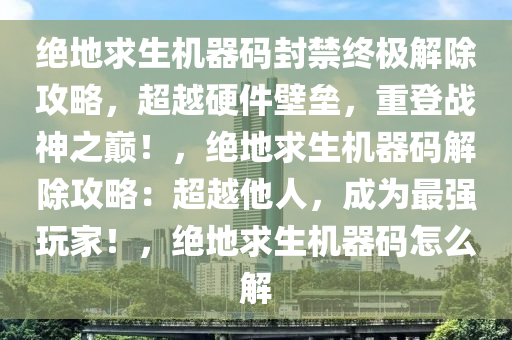绝地求生机器码封禁终极解除攻略，超越硬件壁垒，重登战神之巅！，绝地求生机器码解除攻略：超越他人，成为最强玩家！，绝地求生机器码怎么解