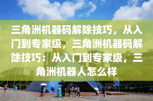三角洲机器码解除技巧，从入门到专家级，三角洲机器码解除技巧：从入门到专家级，三角洲机器人怎么样