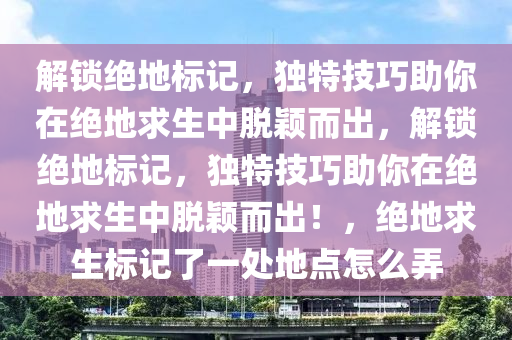 解锁绝地标记，独特技巧助你在绝地求生中脱颖而出，解锁绝地标记，独特技巧助你在绝地求生中脱颖而出！，绝地求生标记了一处地点怎么弄