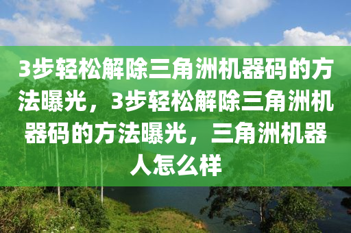 3步轻松解除三角洲机器码的方法曝光，3步轻松解除三角洲机器码的方法曝光，三角洲机器人怎么样